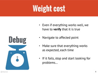 @drpicox
Weight cost
9
Debug
+-
• Even if everything works well, we
have to verify that it is true
• Navigate to affected point
• Make sure that everything works
as expected, each time
• If it fails, stop and start looking for
problems…
 