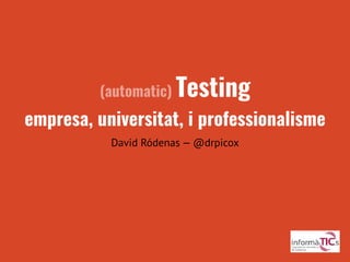 (automatic) Testing
empresa, universitat, i professionalisme
David Ródenas — @drpicox
 