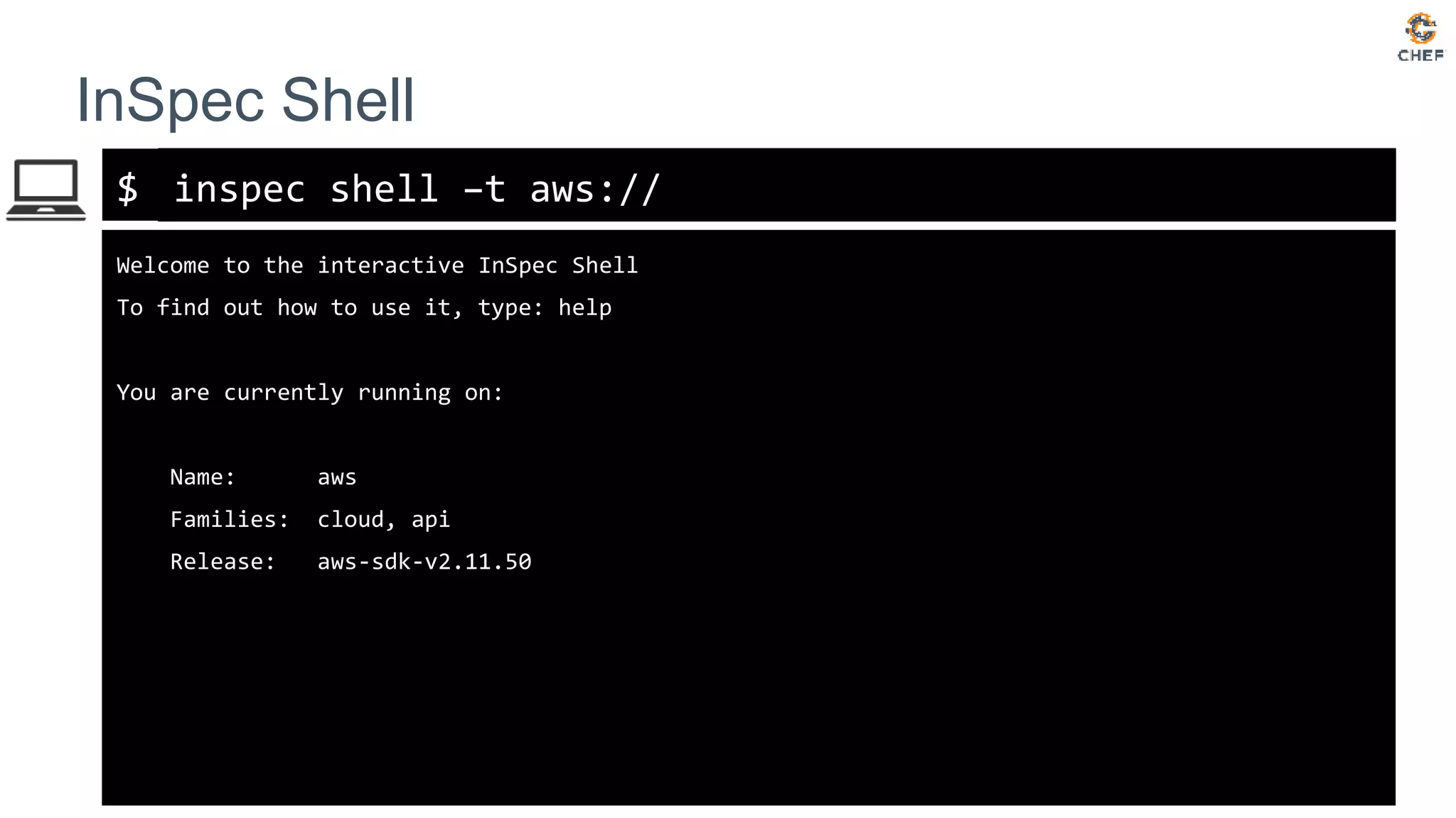 $
InSpec Shell
inspec shell –t aws://
Welcome to the interactive InSpec Shell
To find out how to use it, type: help
You are currently running on:
Name: aws
Families: cloud, api
Release: aws-sdk-v2.11.50
 