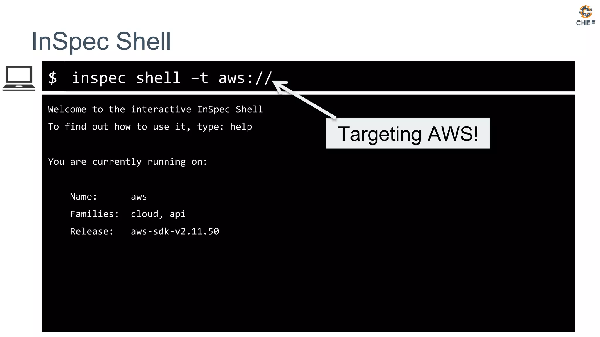 $
InSpec Shell
inspec shell –t aws://
Welcome to the interactive InSpec Shell
To find out how to use it, type: help
You are currently running on:
Name: aws
Families: cloud, api
Release: aws-sdk-v2.11.50
Targeting AWS!
 