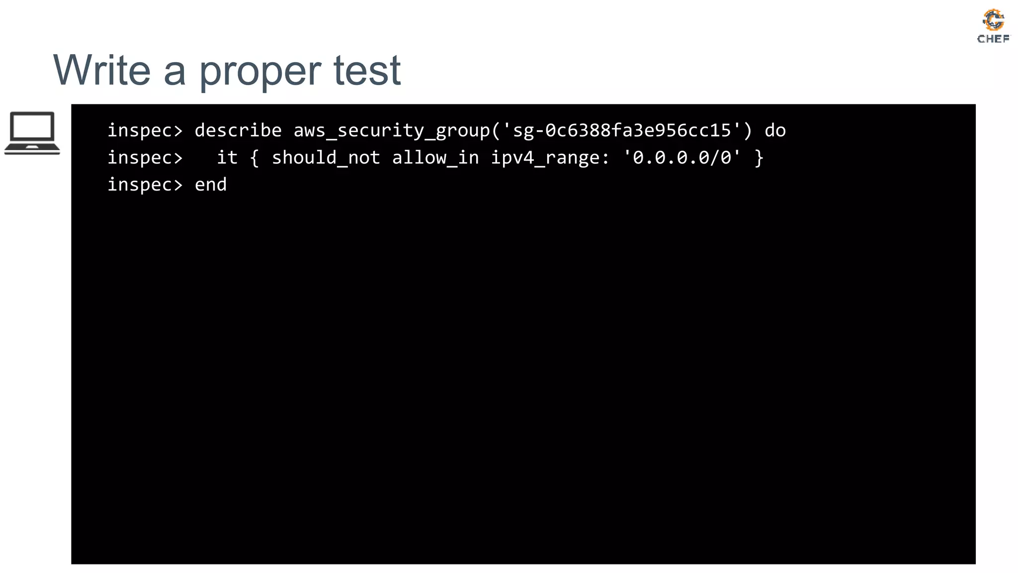 inspec> describe aws_security_group('sg-0c6388fa3e956cc15') do
inspec> it { should_not allow_in ipv4_range: '0.0.0.0/0' }
inspec> end
Write a proper test
 