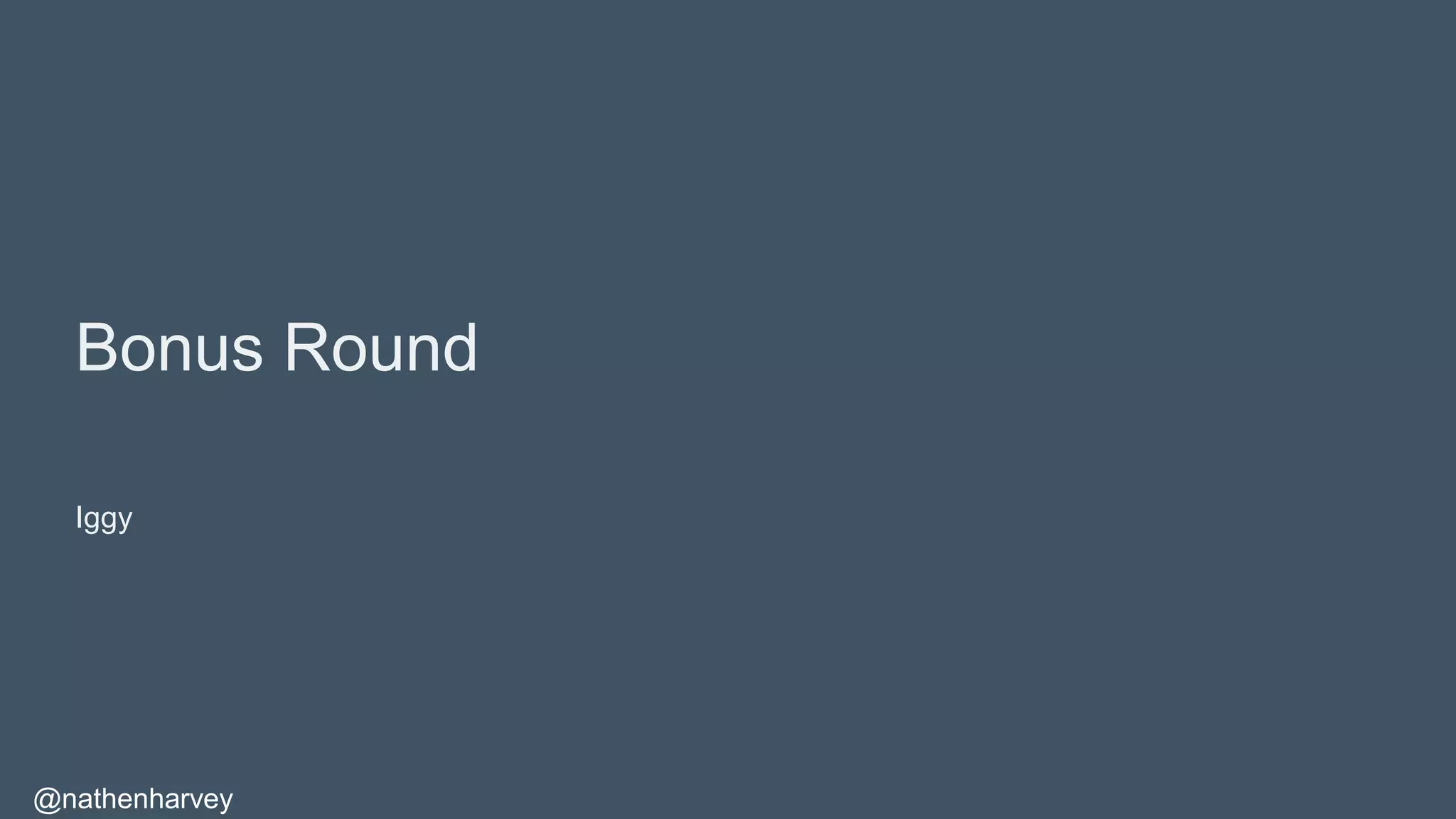@nathenharvey
Bonus Round
Iggy
 