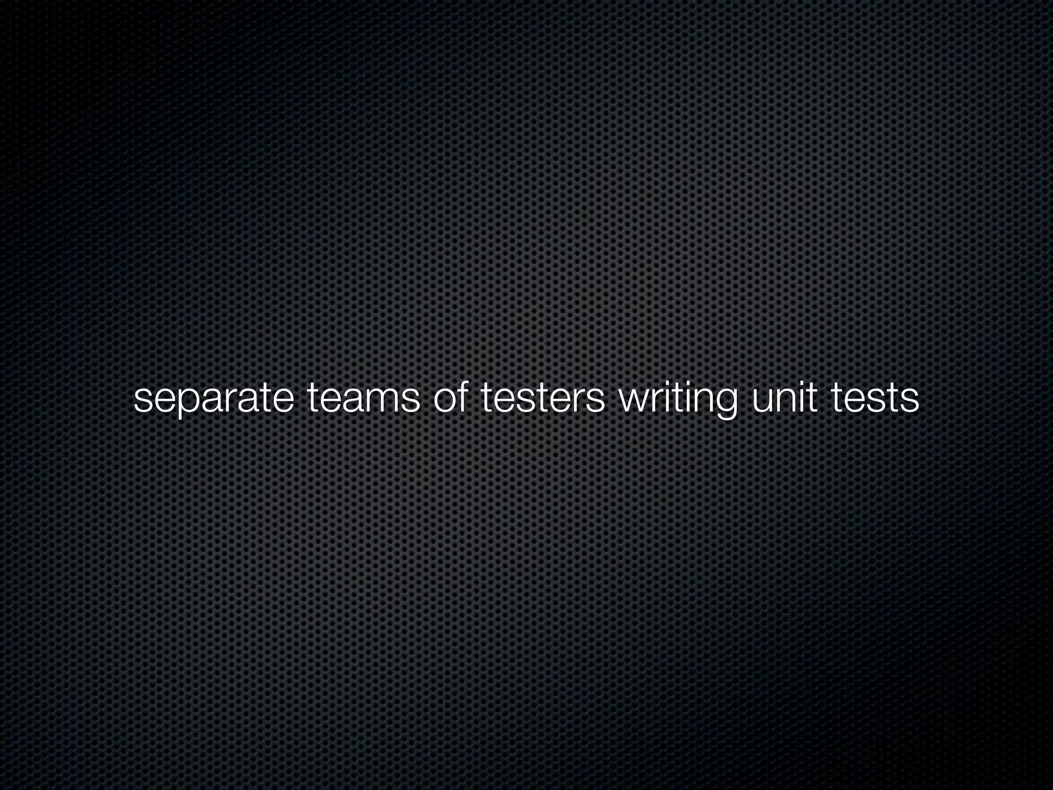 separate teams of testers writing unit tests
 