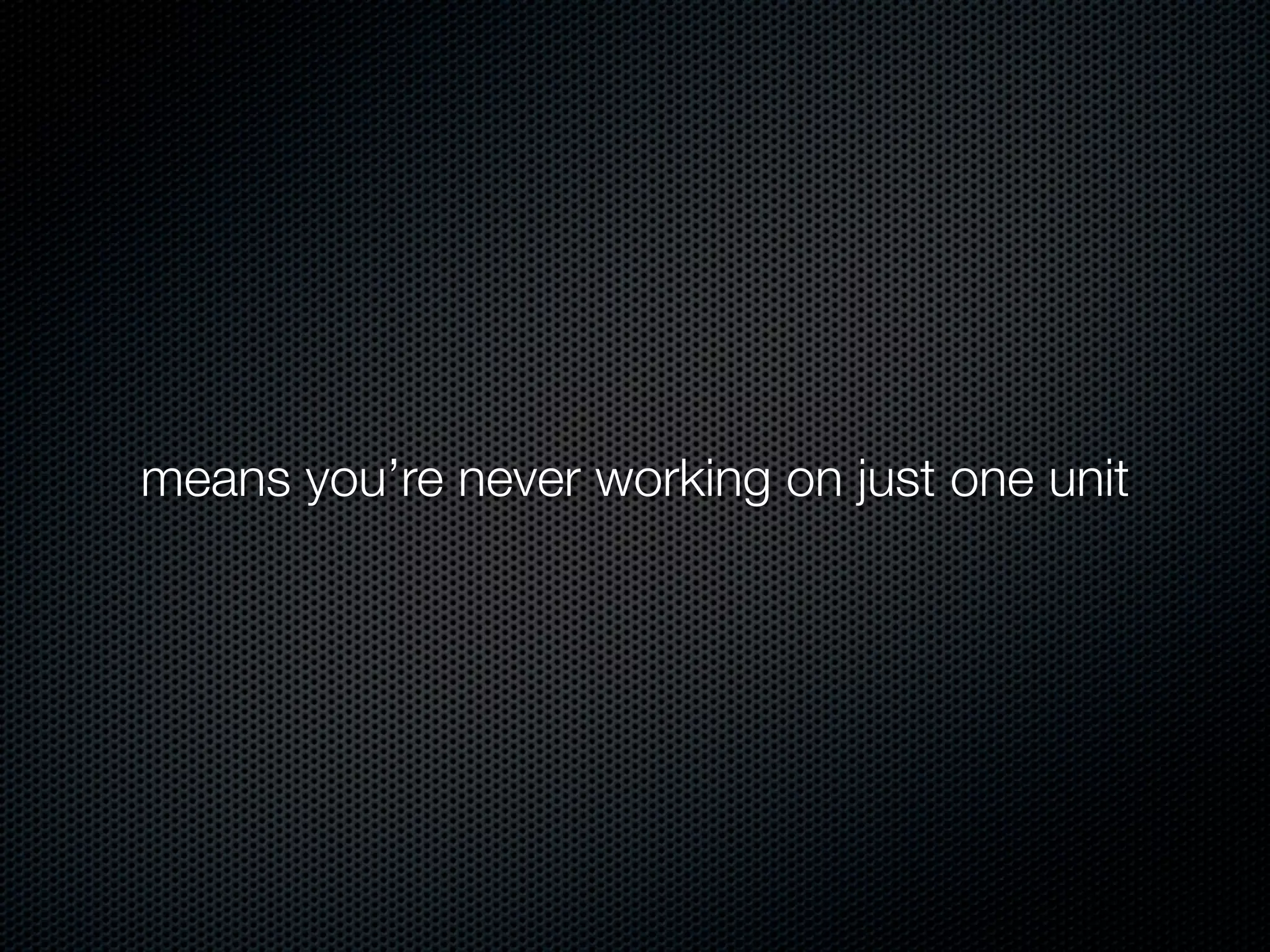 means you’re never working on just one unit
 