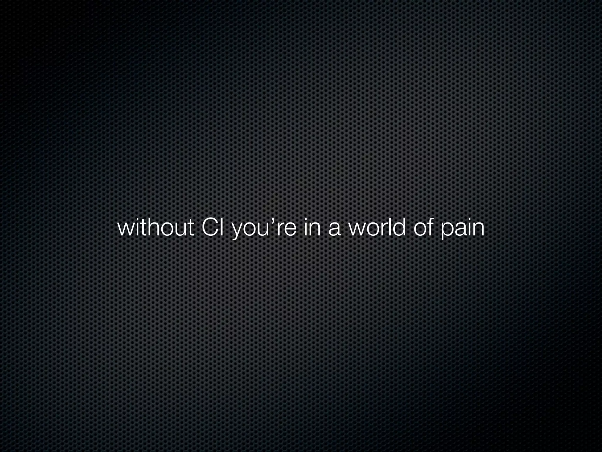 without CI you’re in a world of pain
 
