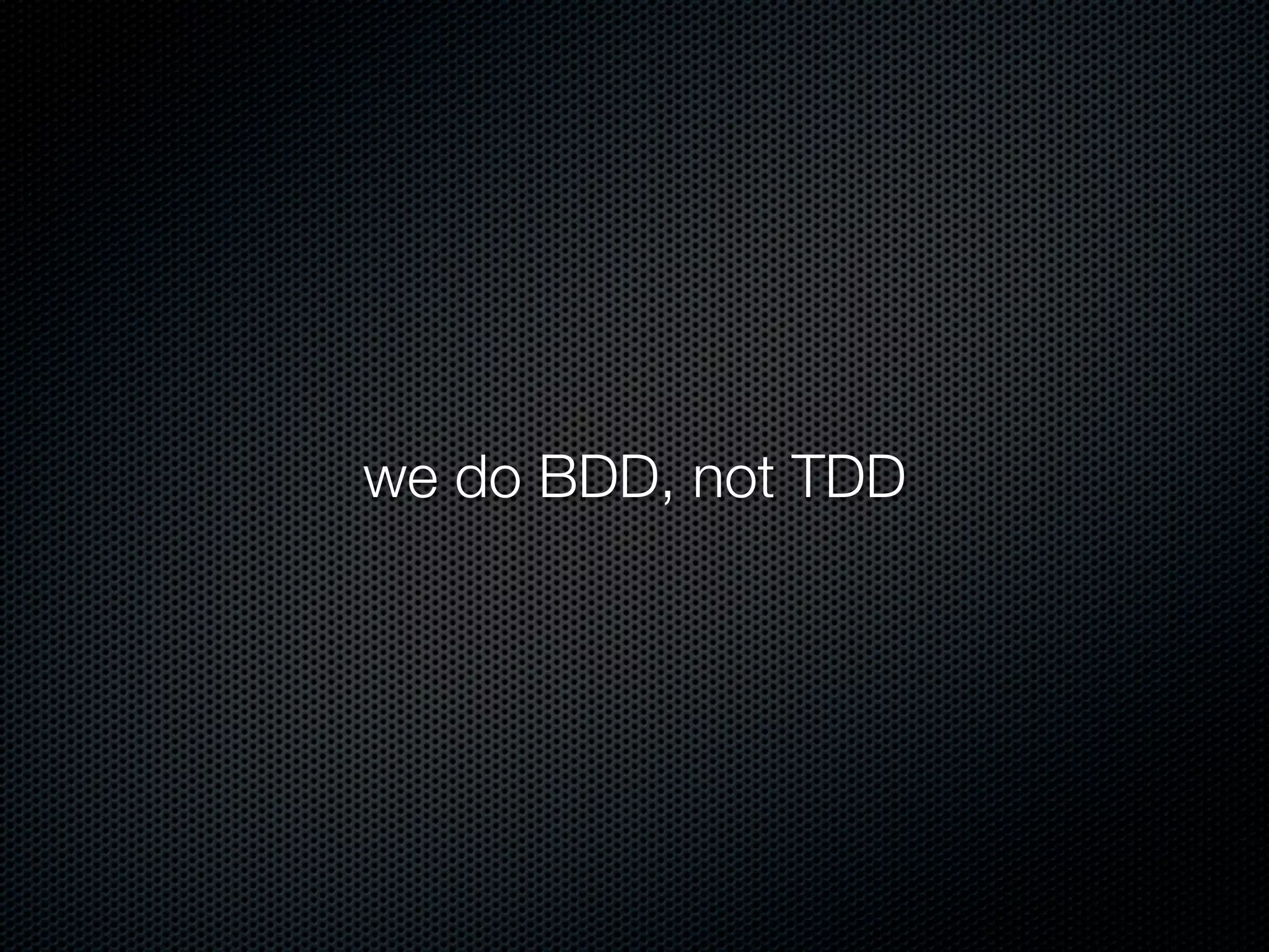 we do BDD, not TDD
 