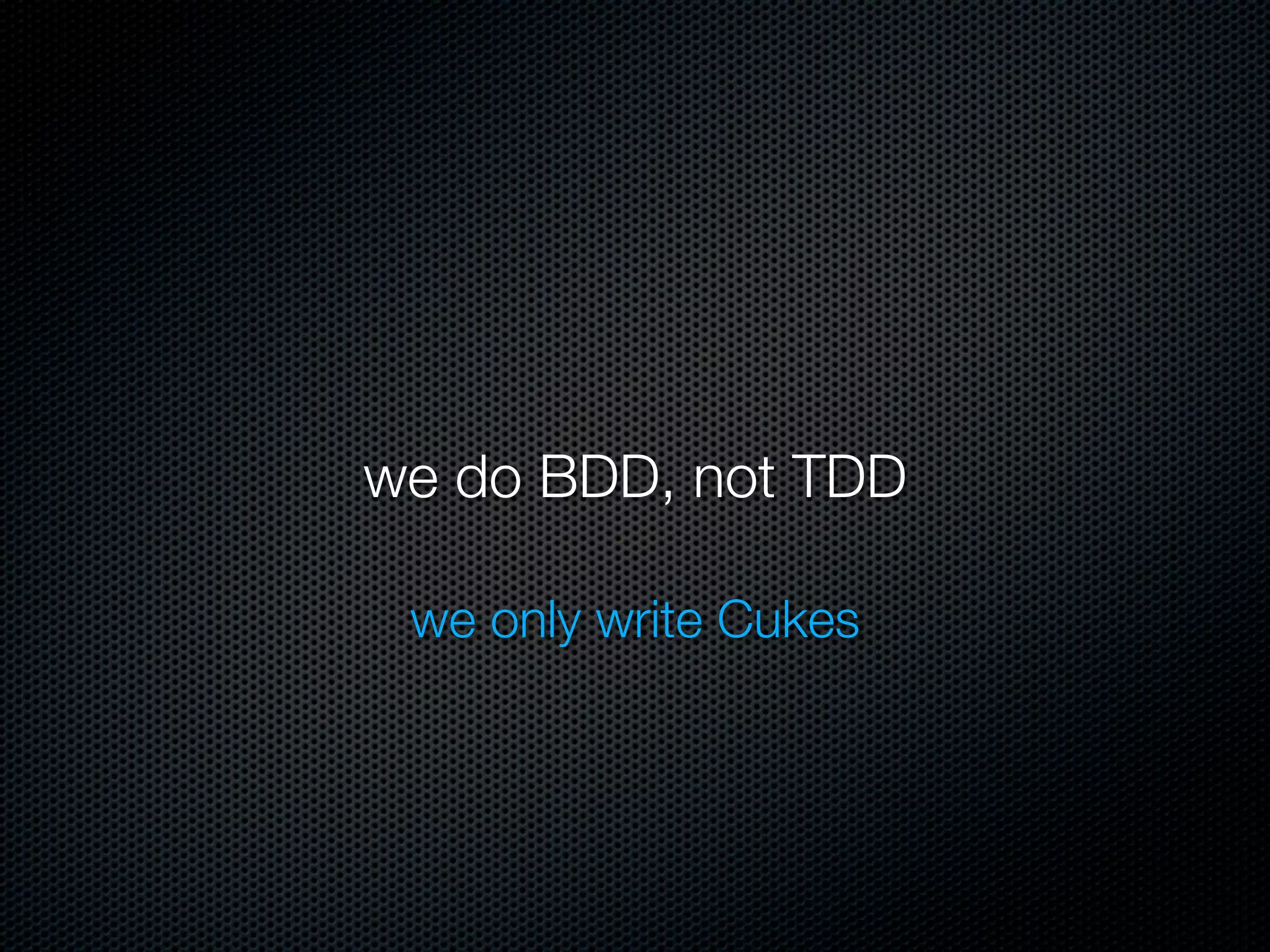 we do BDD, not TDD

 we only write Cukes
 