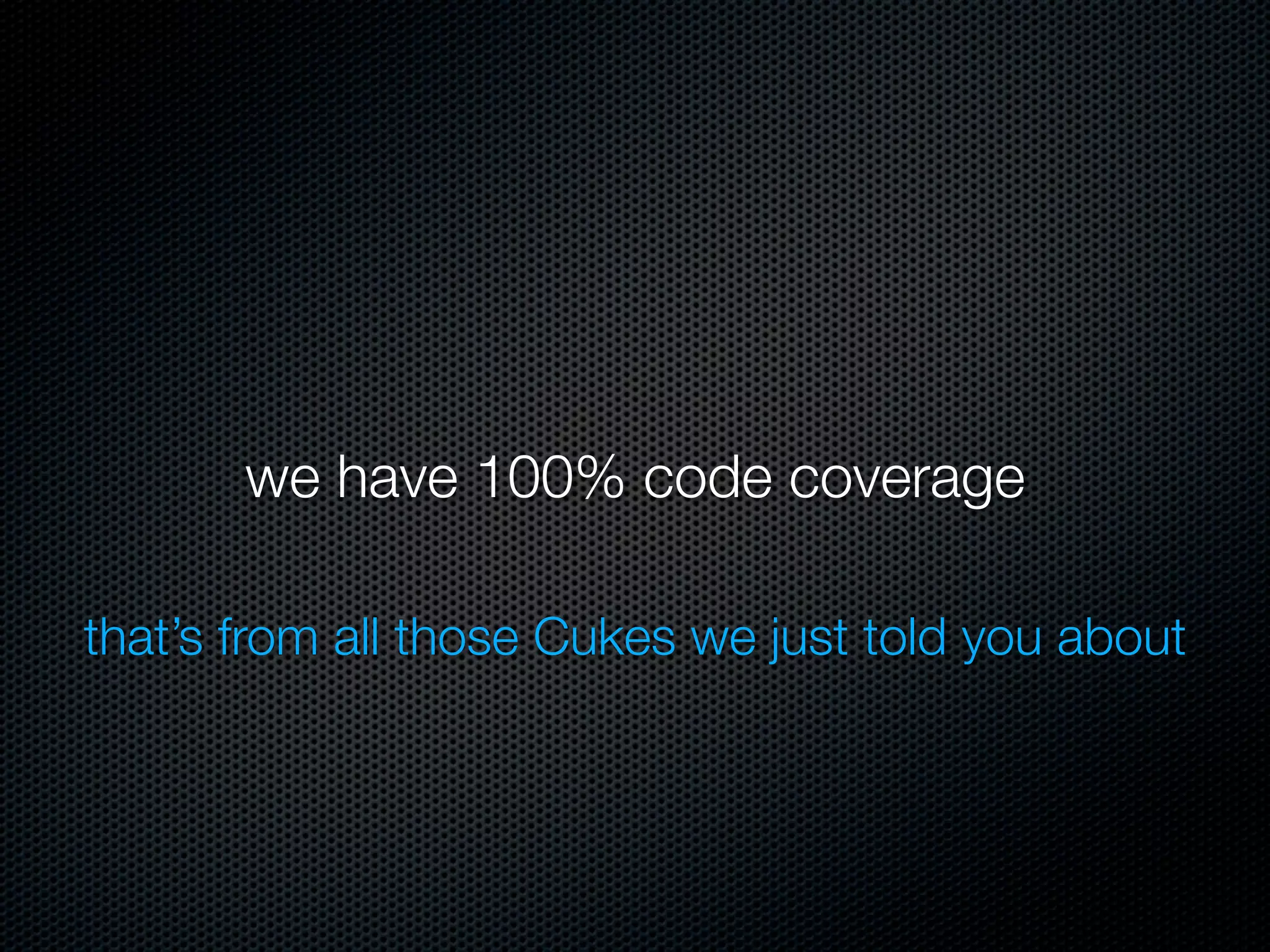 we have 100% code coverage

that’s from all those Cukes we just told you about
 