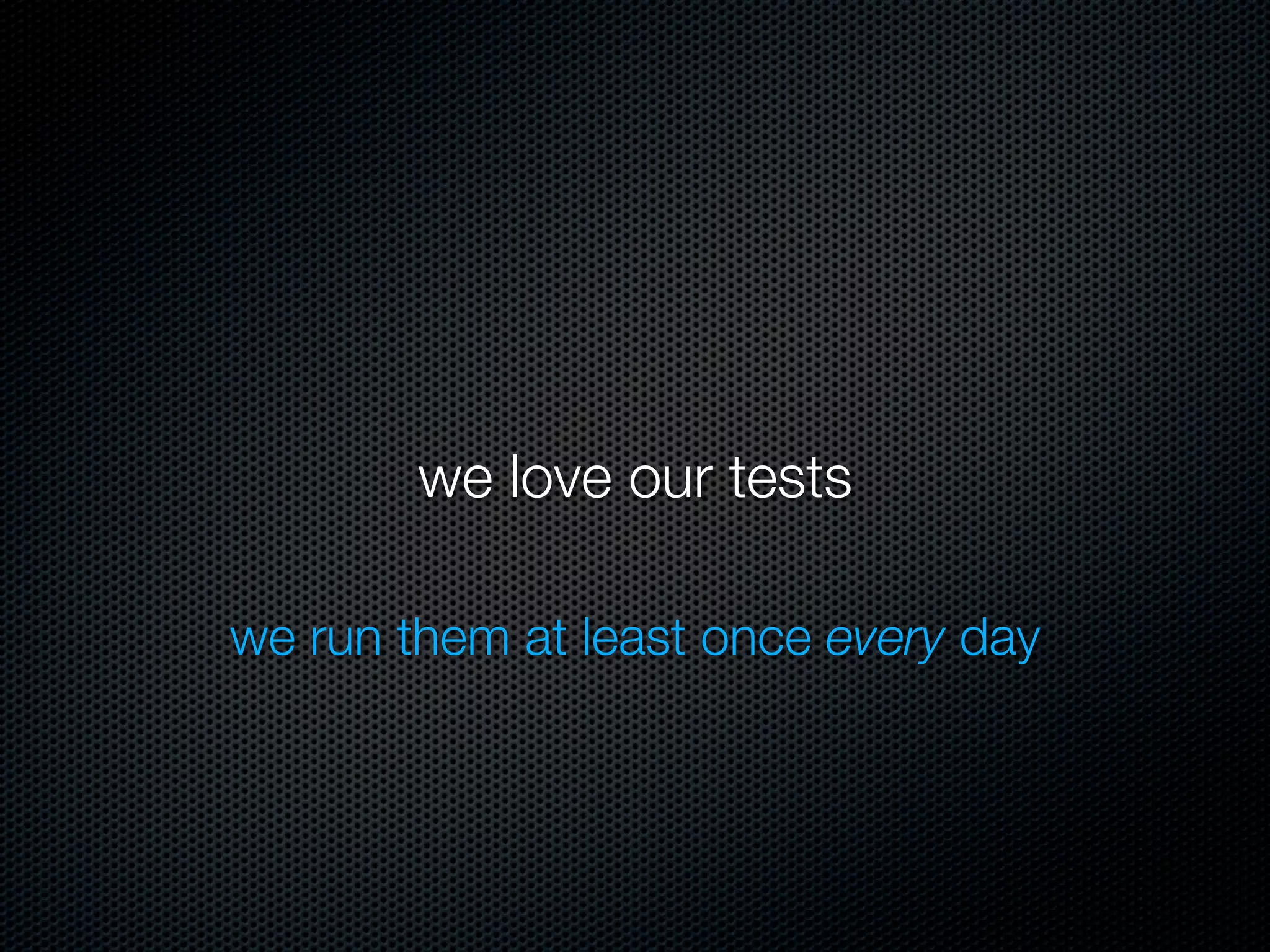 we love our tests

we run them at least once every day
 