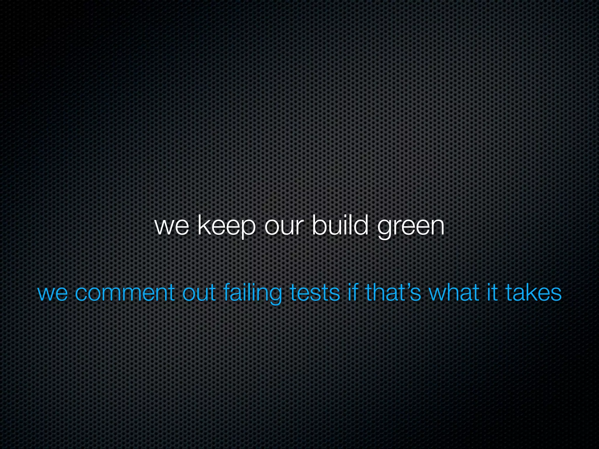 we keep our build green

we comment out failing tests if that’s what it takes
 