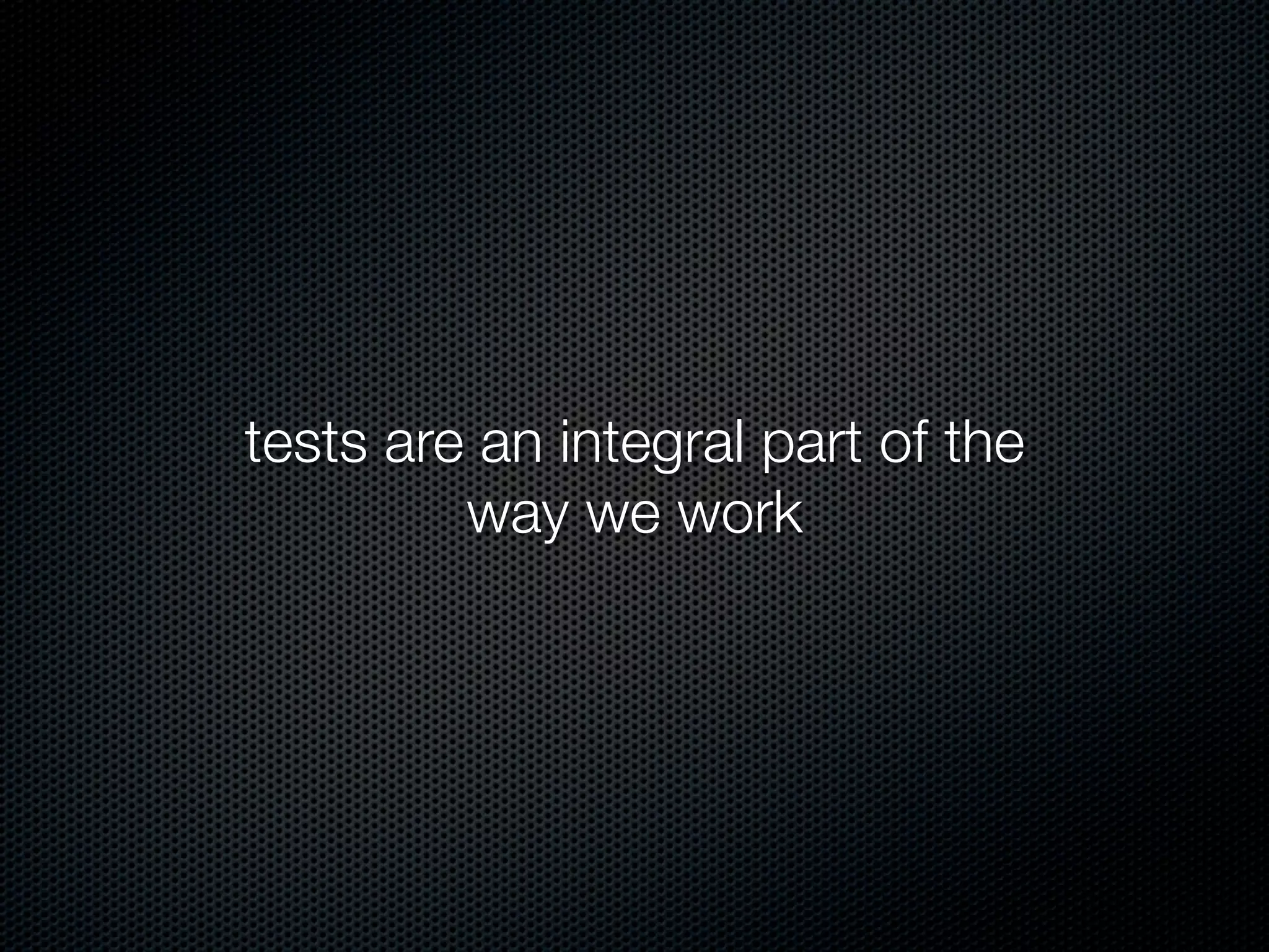 tests are an integral part of the
         way we work
 