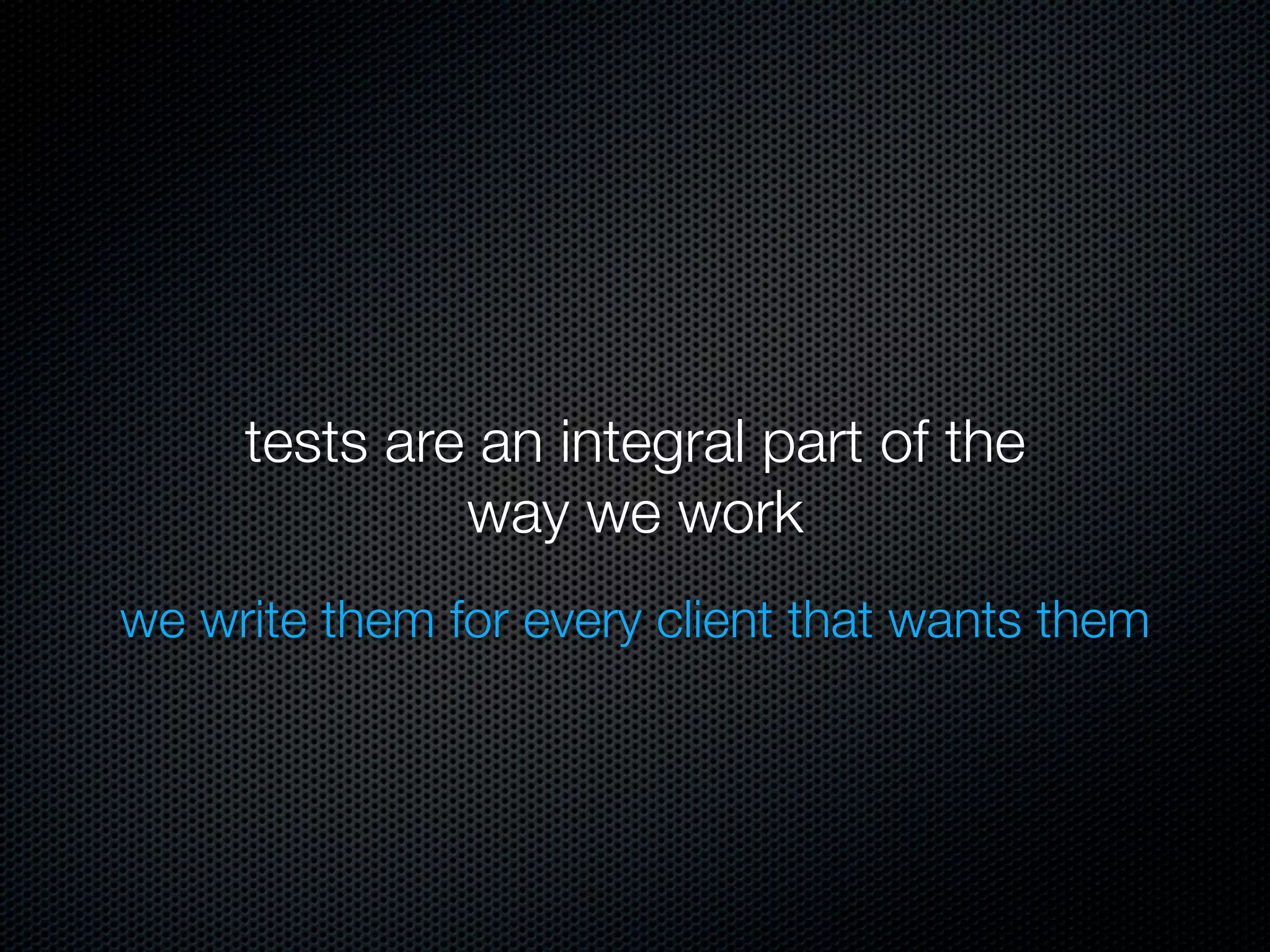 tests are an integral part of the
              way we work
we write them for every client that wants them
 