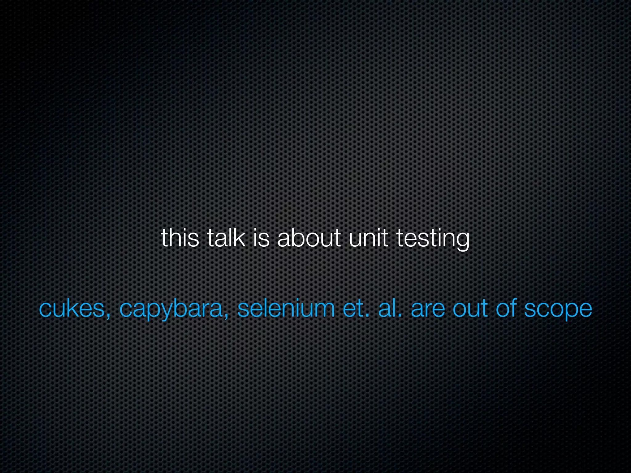 this talk is about unit testing

cukes, capybara, selenium et. al. are out of scope
 