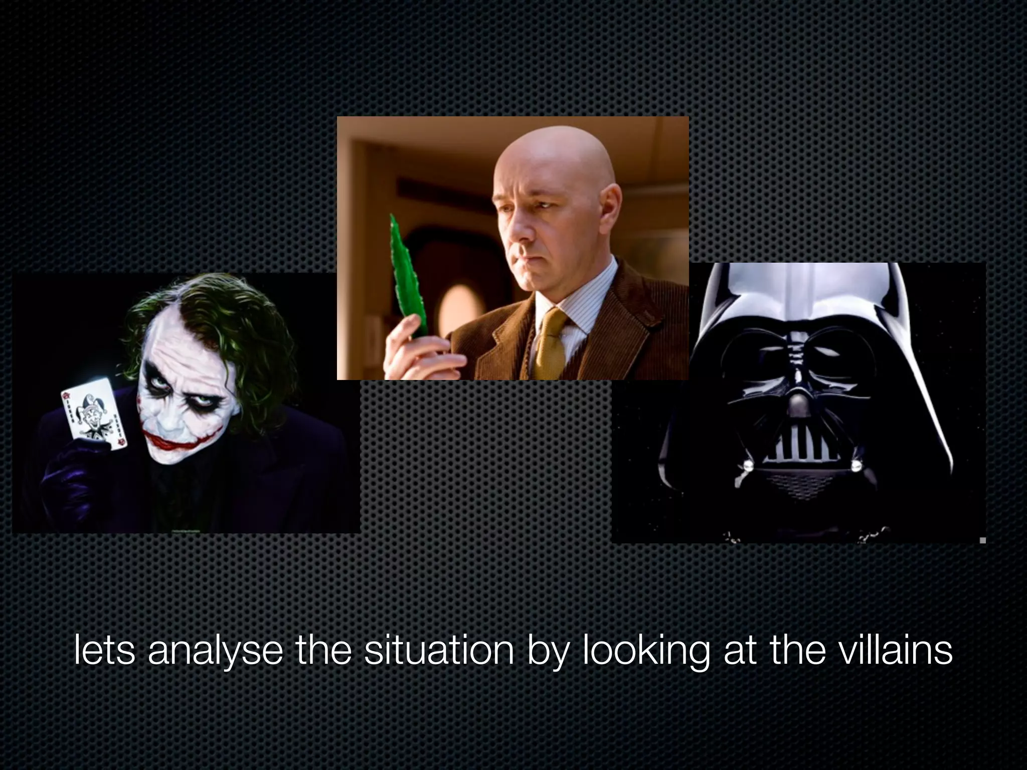 lets analyse the situation by looking at the villains
 