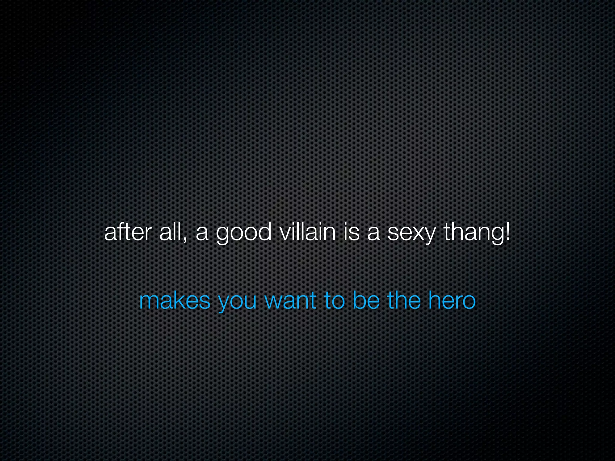 after all, a good villain is a sexy thang!

   makes you want to be the hero
 