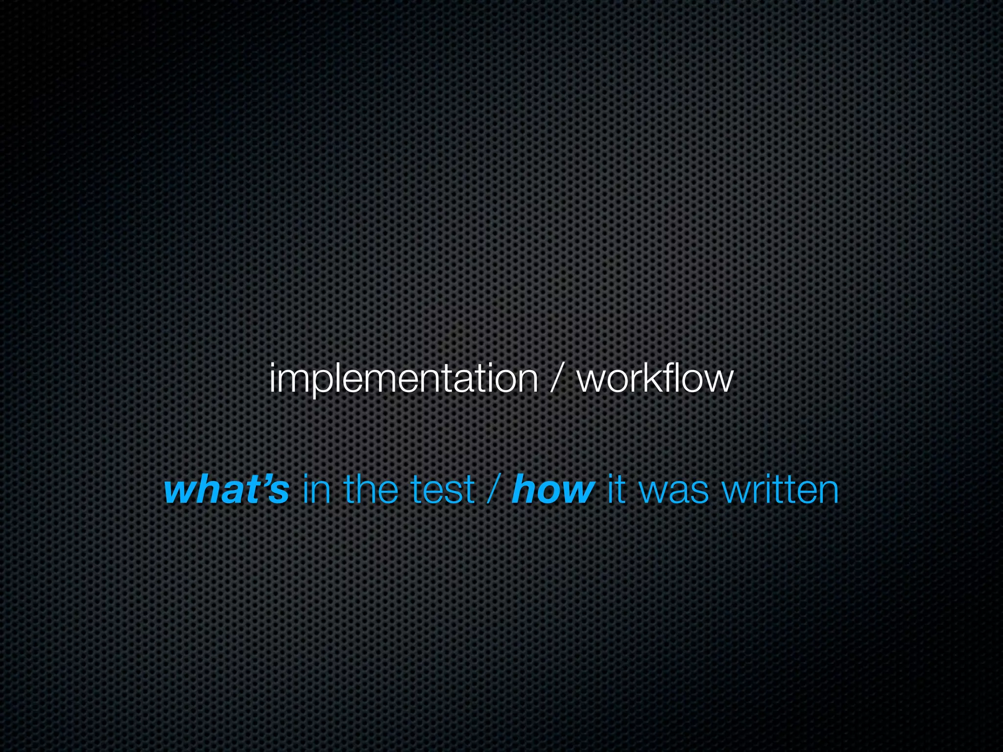 implementation / workﬂow

what’s in the test / how it was written
 