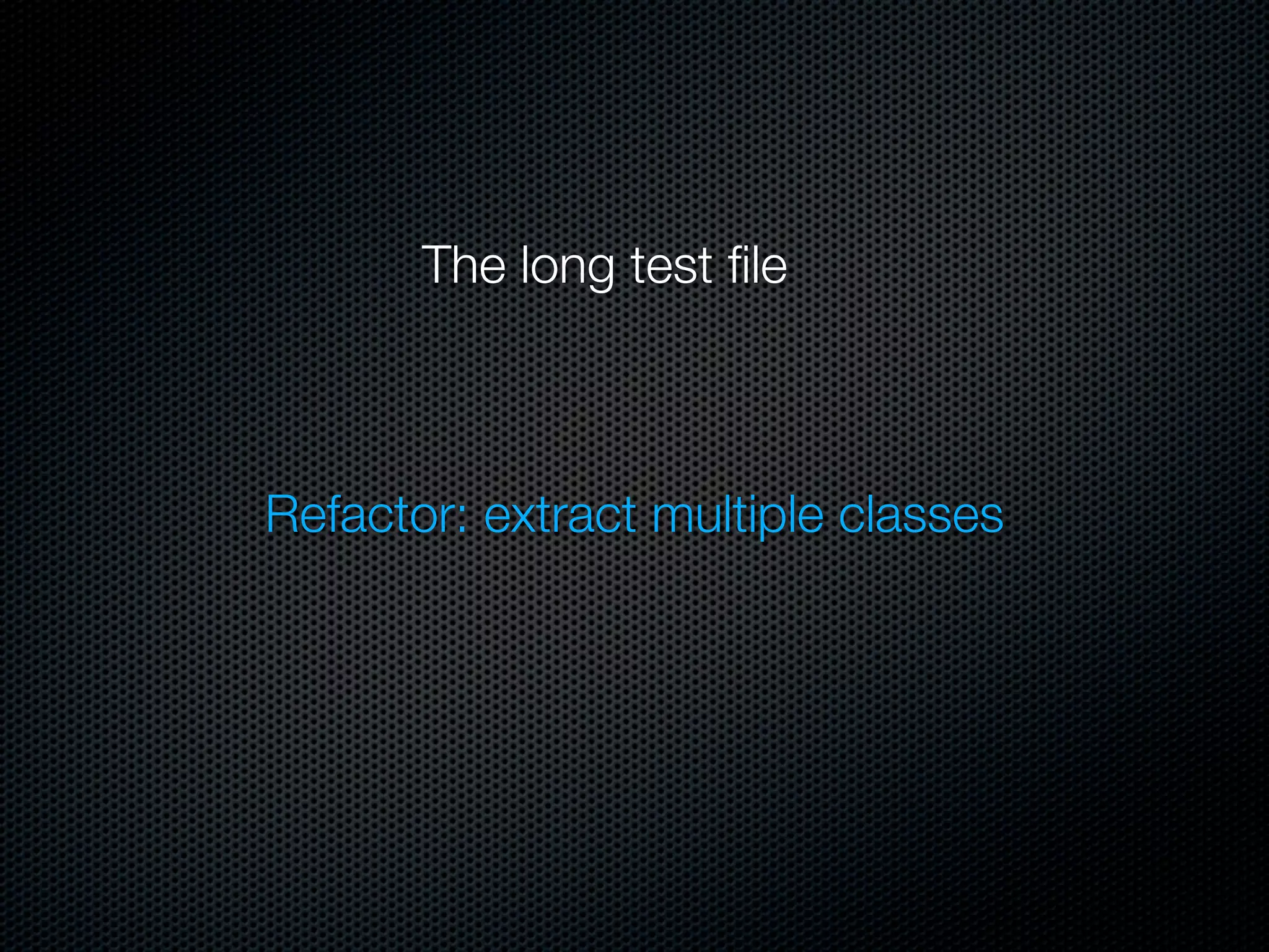 The long test ﬁle



Refactor: extract multiple classes
 