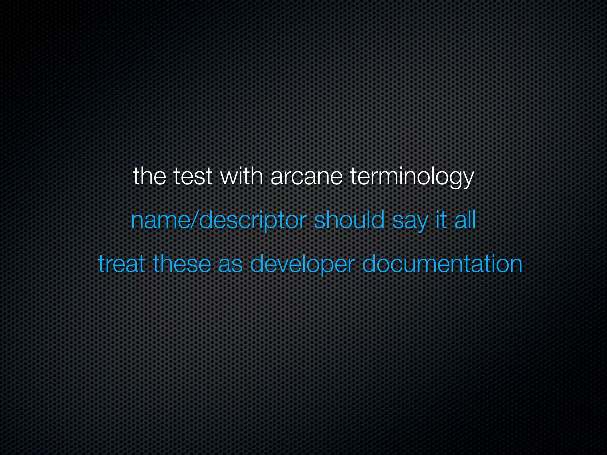 the test with arcane terminology
  name/descriptor should say it all
treat these as developer documentation
 