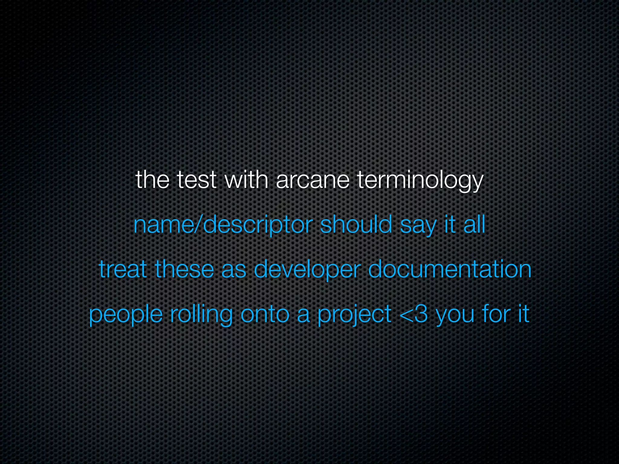 the test with arcane terminology
    name/descriptor should say it all
treat these as developer documentation
people rolling onto a project <3 you for it
 