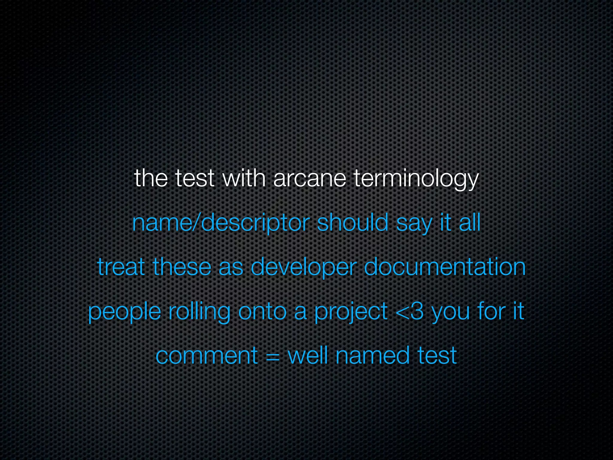 the test with arcane terminology
    name/descriptor should say it all
treat these as developer documentation
people rolling onto a project <3 you for it
      comment = well named test
 