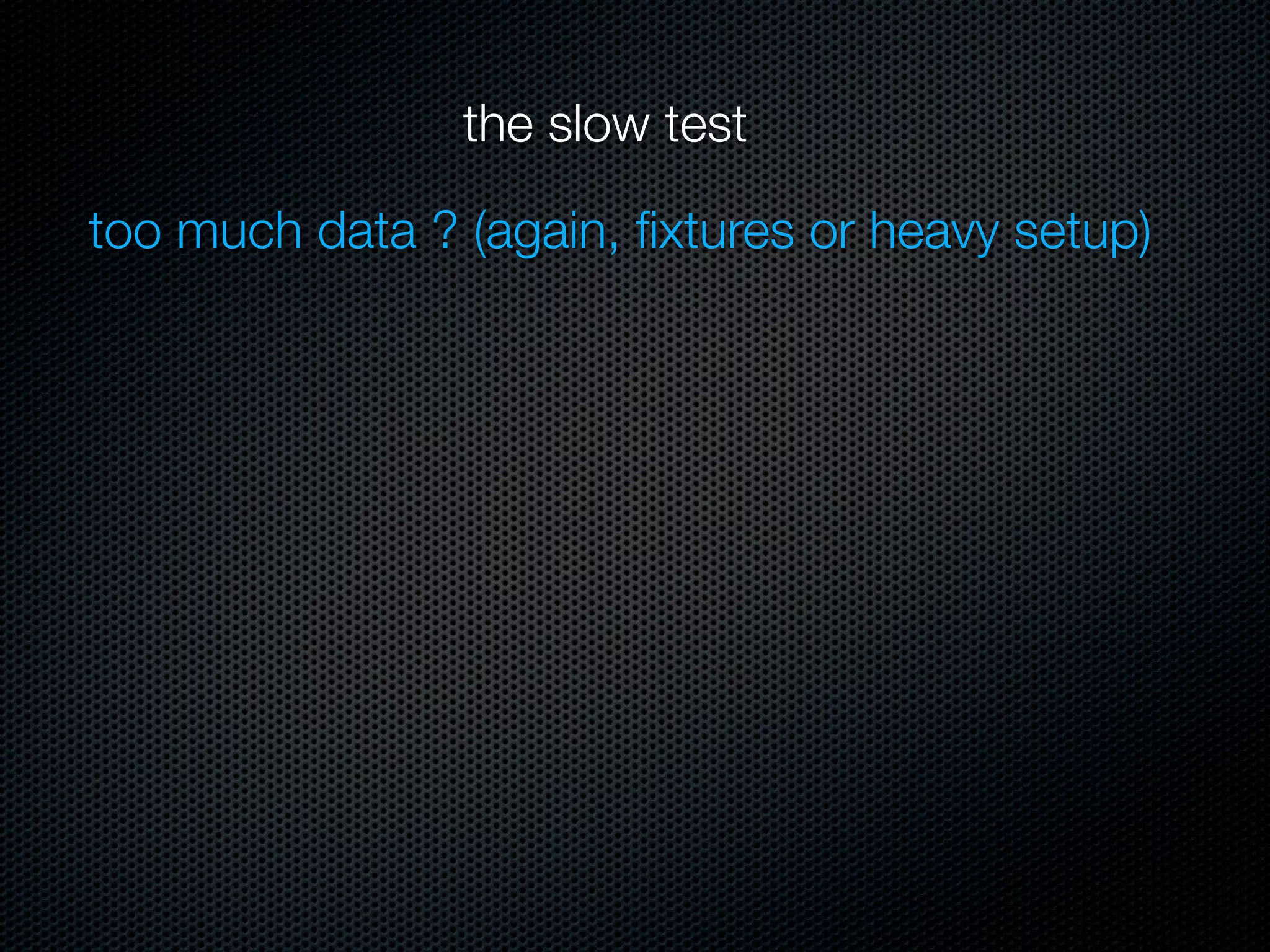 the slow test

too much data ? (again, ﬁxtures or heavy setup)
 