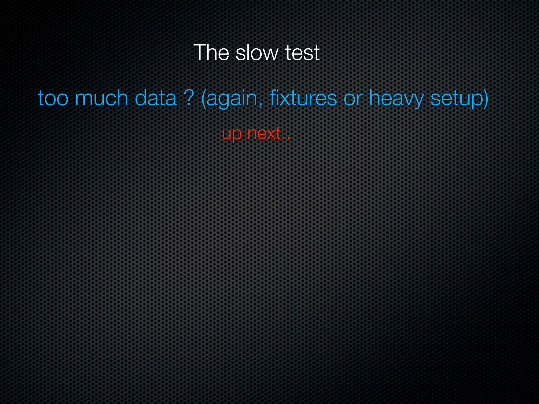 The slow test

too much data ? (again, ﬁxtures or heavy setup)
                   up next..
 