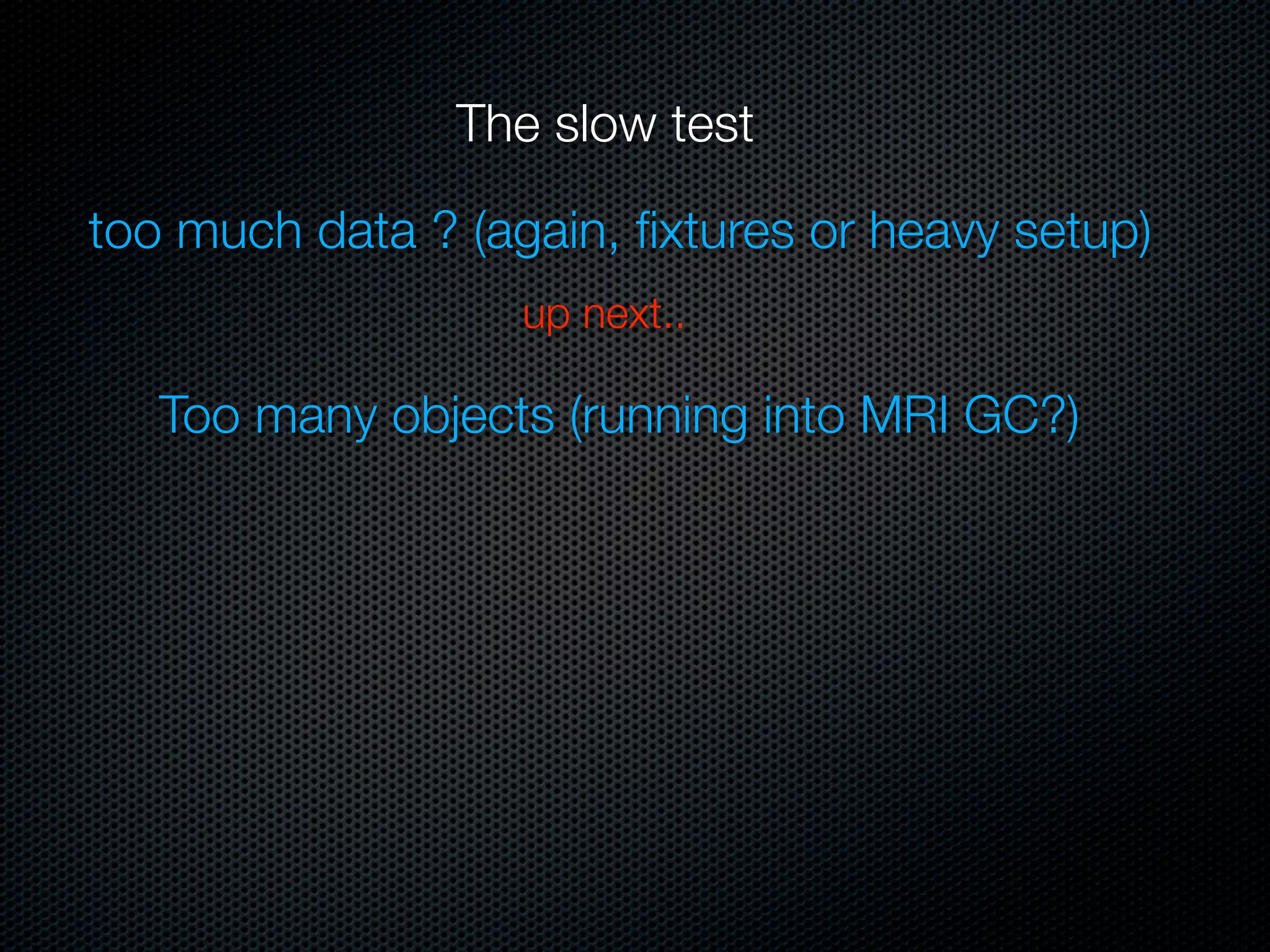 The slow test

too much data ? (again, ﬁxtures or heavy setup)
                   up next..

   Too many objects (running into MRI GC?)
 