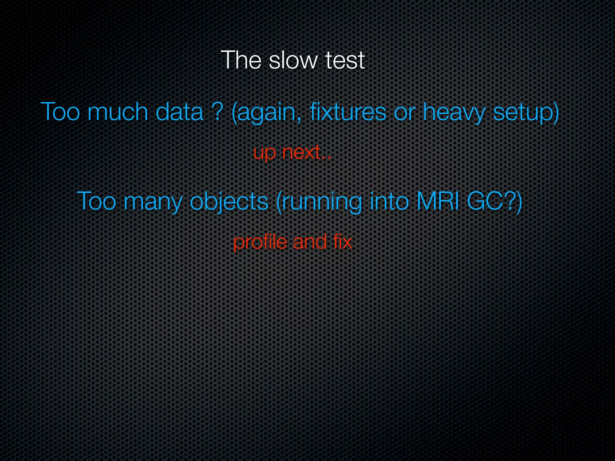 The slow test

Too much data ? (again, ﬁxtures or heavy setup)
                   up next..

   Too many objects (running into MRI GC?)
                 proﬁle and ﬁx
 