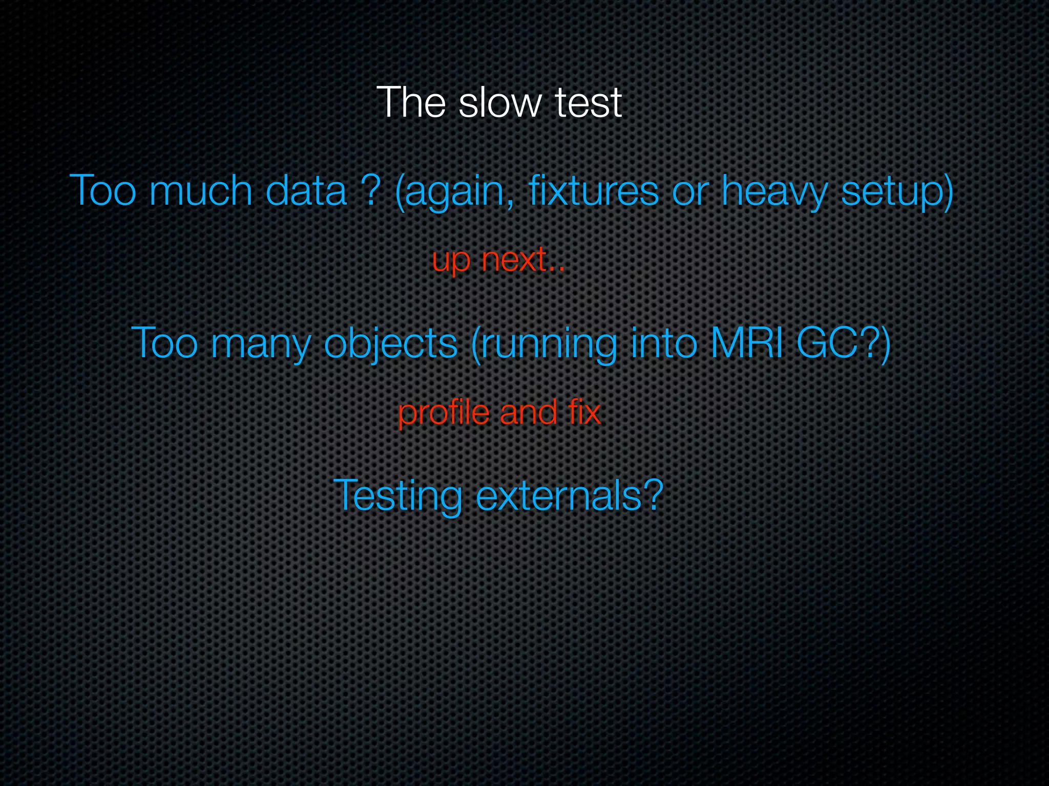 The slow test

Too much data ? (again, ﬁxtures or heavy setup)
                   up next..

   Too many objects (running into MRI GC?)
                 proﬁle and ﬁx

              Testing externals?
 