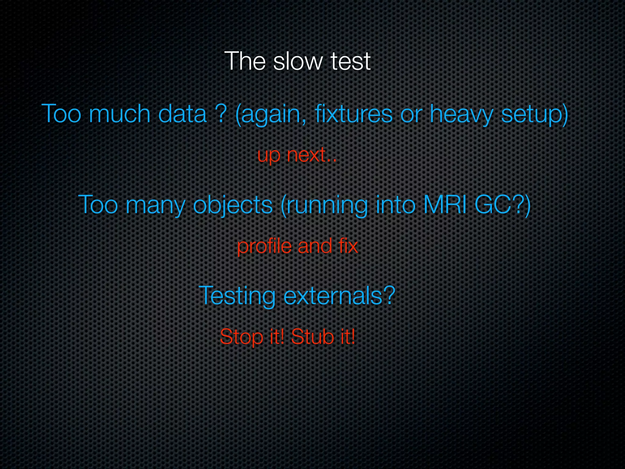 The slow test

Too much data ? (again, ﬁxtures or heavy setup)
                   up next..

   Too many objects (running into MRI GC?)
                 proﬁle and ﬁx

              Testing externals?
               Stop it! Stub it!
 