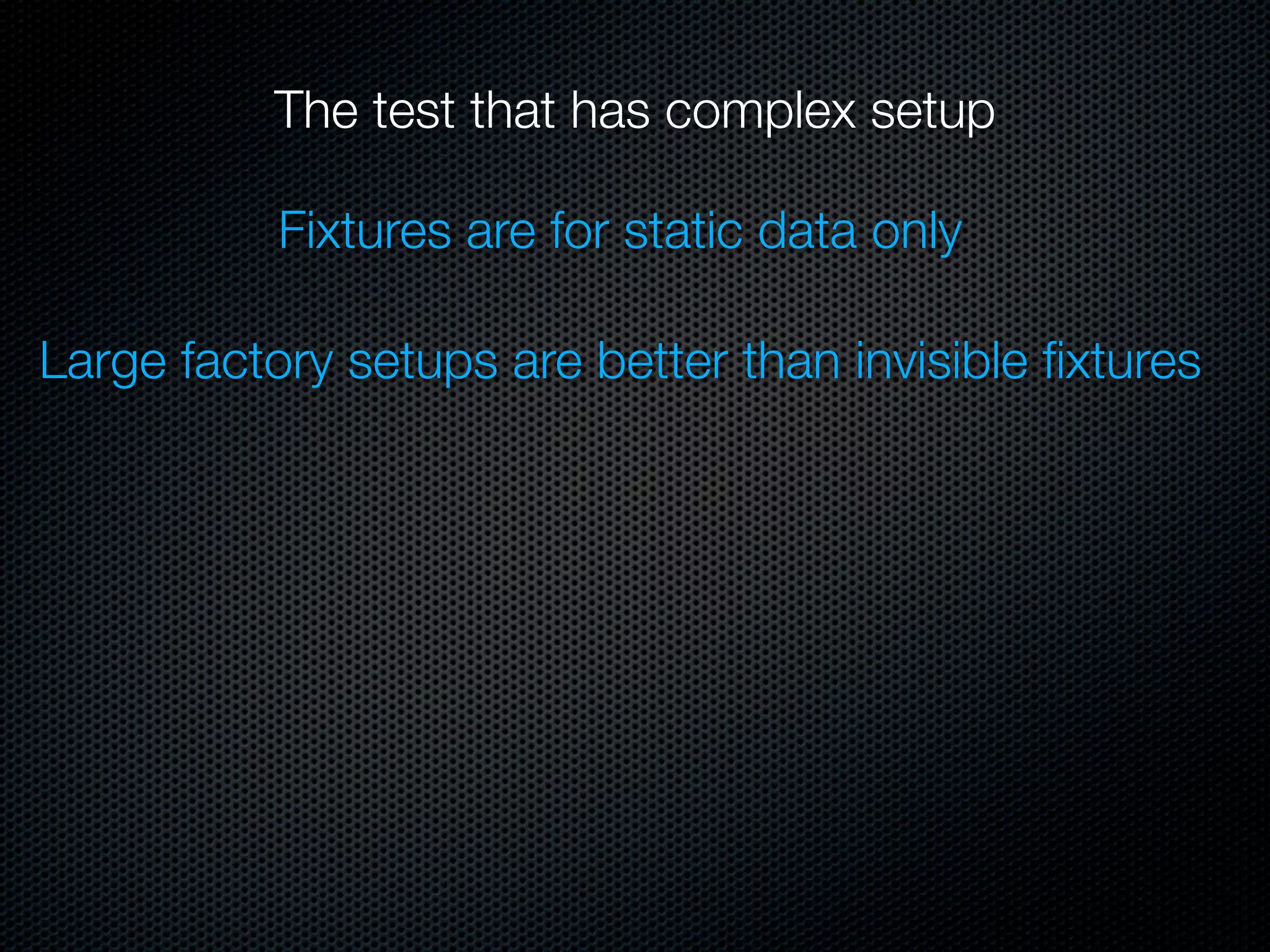 The test that has complex setup

           Fixtures are for static data only

Large factory setups are better than invisible ﬁxtures
 