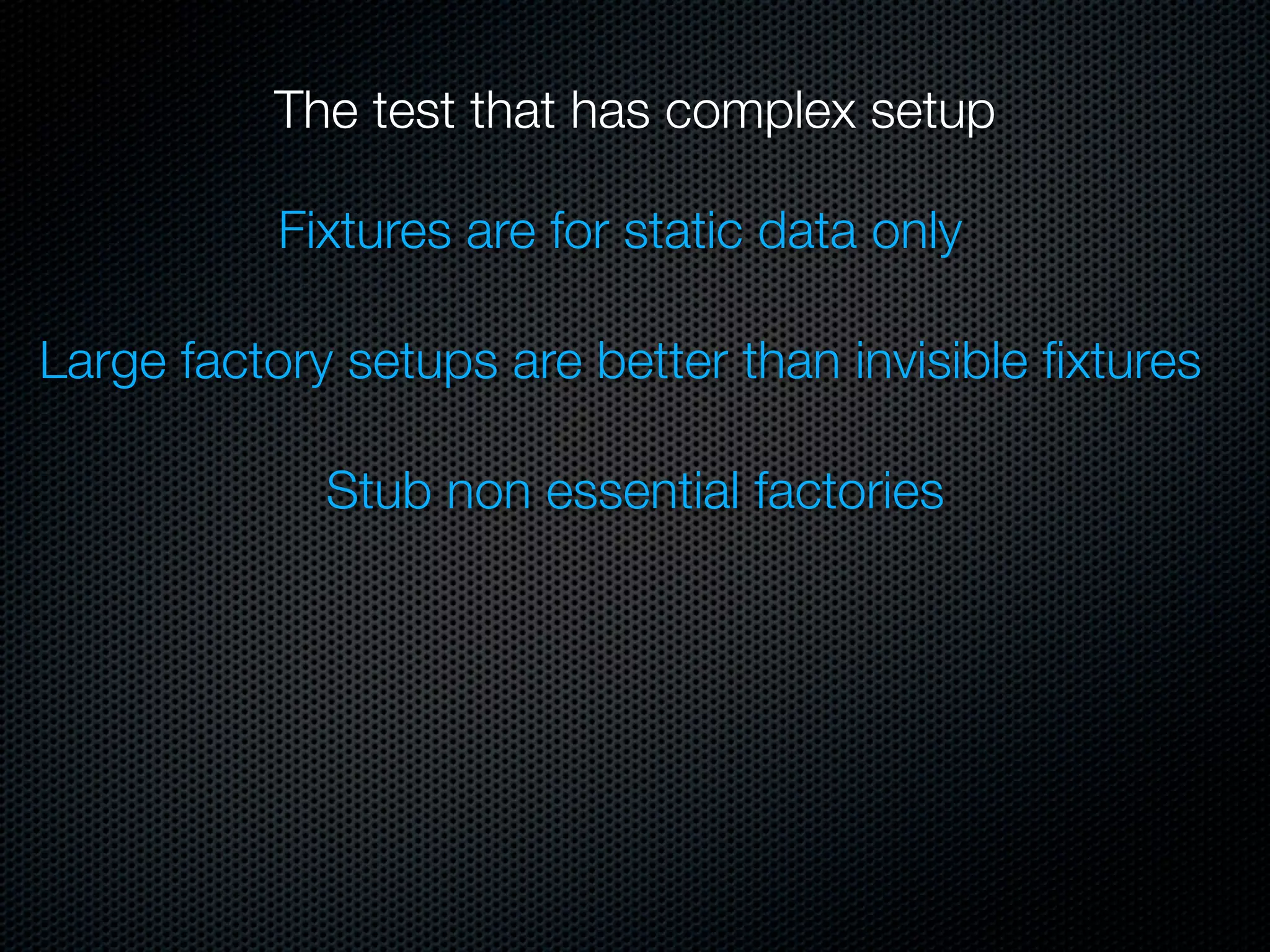 The test that has complex setup

           Fixtures are for static data only

Large factory setups are better than invisible ﬁxtures

             Stub non essential factories
 
