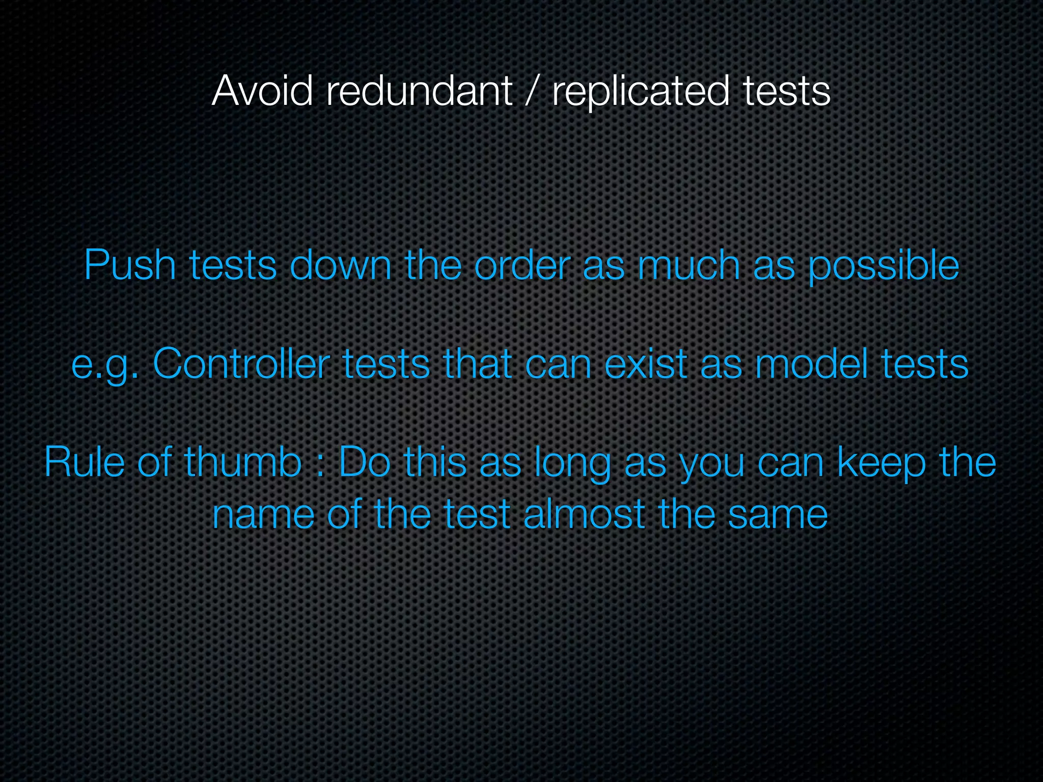 Avoid redundant / replicated tests



  Push tests down the order as much as possible

 e.g. Controller tests that can exist as model tests

Rule of thumb : Do this as long as you can keep the
          name of the test almost the same
 