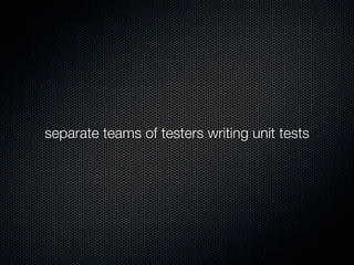 separate teams of testers writing unit tests
 