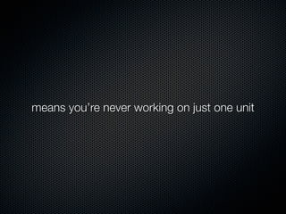 means you’re never working on just one unit
 