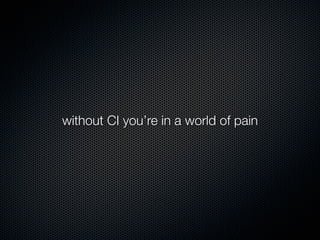 without CI you’re in a world of pain
 