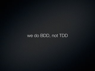 we do BDD, not TDD
 