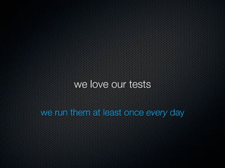 we love our tests

we run them at least once every day
 