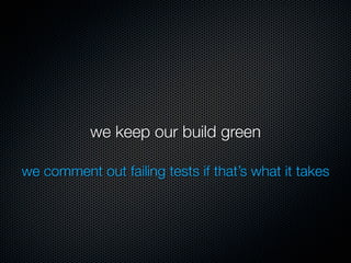 we keep our build green

we comment out failing tests if that’s what it takes
 