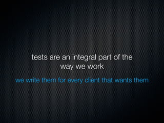 tests are an integral part of the
              way we work
we write them for every client that wants them
 
