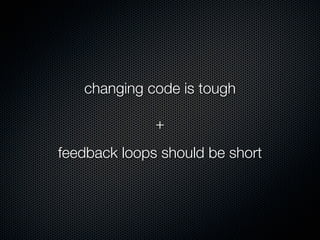 changing code is tough

              +
feedback loops should be short
 