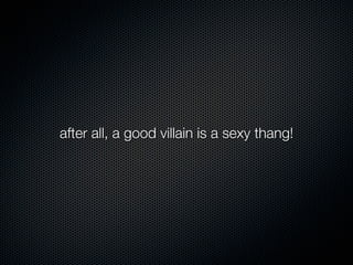 after all, a good villain is a sexy thang!
 