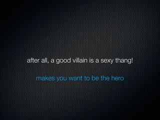 after all, a good villain is a sexy thang!

   makes you want to be the hero
 