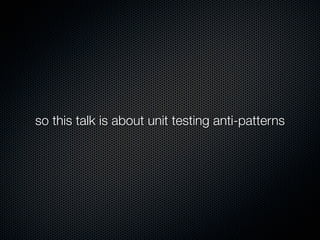 so this talk is about unit testing anti-patterns
 