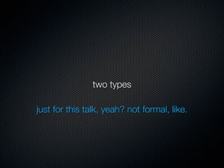 two types

just for this talk, yeah? not formal, like.
 