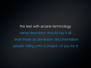 the test with arcane terminology
    name/descriptor should say it all
treat these as developer documentation
people rolling onto a project <3 you for it
 