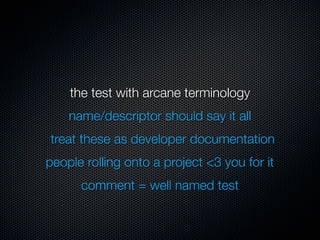 the test with arcane terminology
    name/descriptor should say it all
treat these as developer documentation
people rolling onto a project <3 you for it
      comment = well named test
 