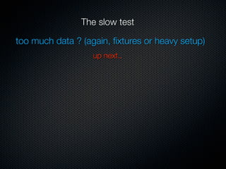 The slow test

too much data ? (again, ﬁxtures or heavy setup)
                   up next..
 