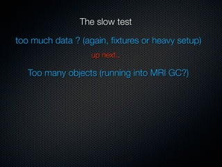 The slow test

too much data ? (again, ﬁxtures or heavy setup)
                   up next..

   Too many objects (running into MRI GC?)
 