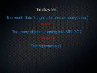 The slow test

Too much data ? (again, ﬁxtures or heavy setup)
                   up next..

   Too many objects (running into MRI GC?)
                 proﬁle and ﬁx

              Testing externals?
 